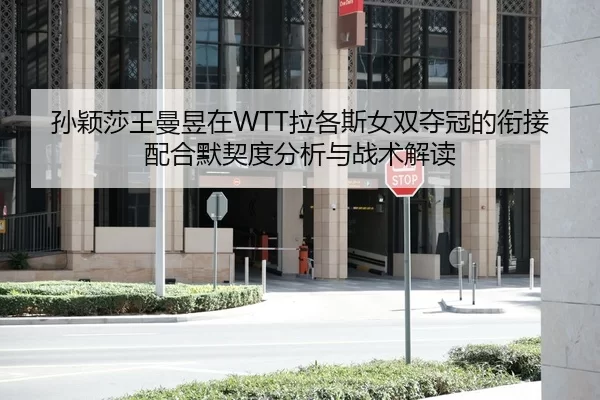 孙颖莎王曼昱在WTT拉各斯女双夺冠的衔接配合默契度分析与战术解读