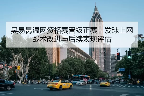 吴易昺温网资格赛晋级正赛：发球上网战术改进与后续表现评估