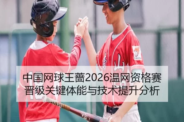 中国网球王蔷2026温网资格赛晋级关键体能与技术提升分析