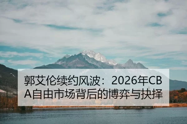 郭艾伦续约风波：2026年CBA自由市场背后的博弈与抉择