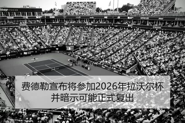 费德勒宣布将参加2026年拉沃尔杯并暗示可能正式复出