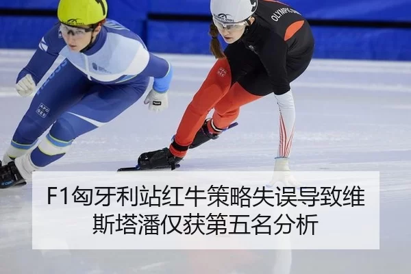F1匈牙利站红牛策略失误导致维斯塔潘仅获第五名分析
